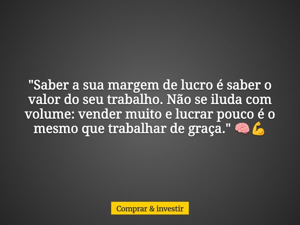 "Saber a sua margem de lucro é saber o valor do seu trabalho. Não se iluda com volume: vender muito e lucrar pouco é o mesmo que trabalhar de graça." ... Frase de Comprar  investir.