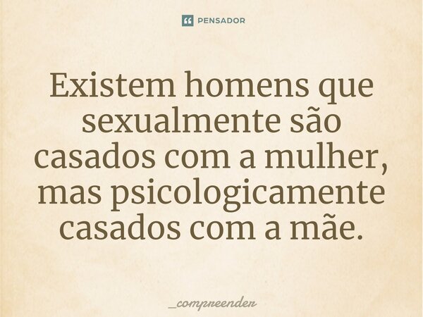 Existem homens que sexualmente são casados com a mulher, mas psicologicamente casados com a mãe.... Frase de _compreender.