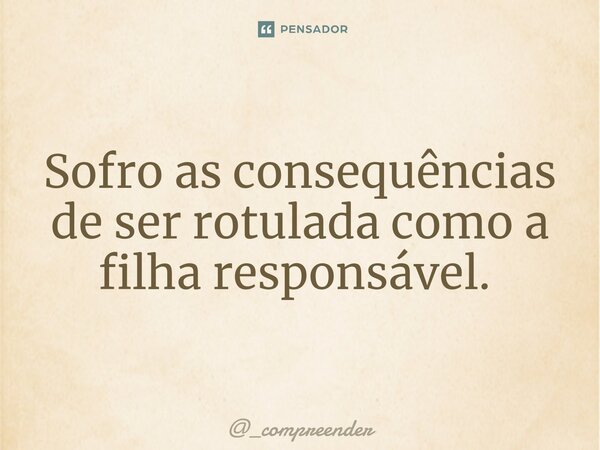 Sofro as consequências de ser rotulada como a filha responsável. ⁠... Frase de _compreender.