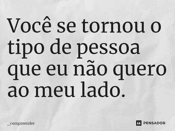 ⁠Você se tornou o tipo de pessoa que eu não quero ao meu lado.... Frase de _compreender.