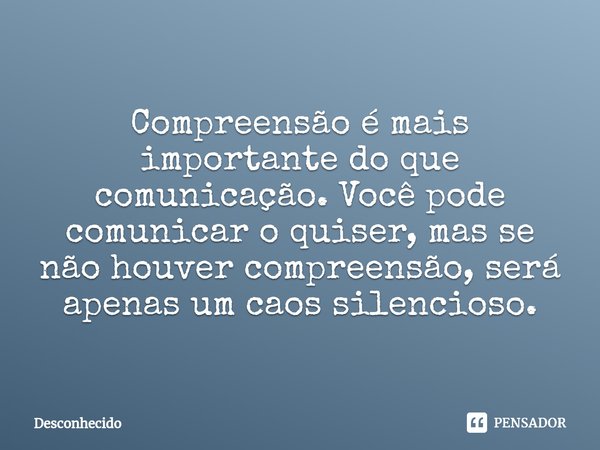 ⁠Compreensão é mais importante do que comunicação. Você pode comunicar o quiser, mas se não houver compreensão, será apenas um caos silencioso.