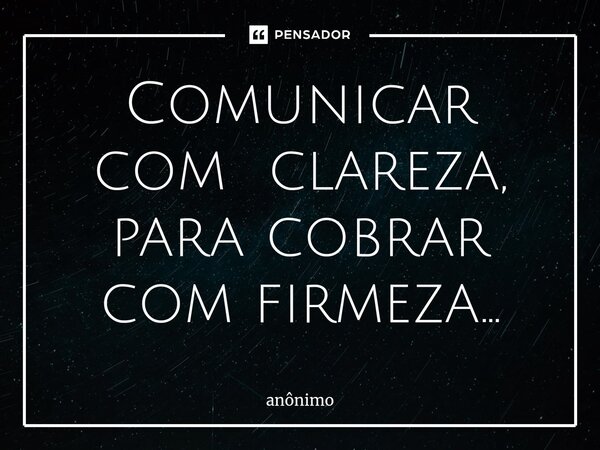 ⁠Comunicar com clareza, para cobrar com firmeza...... Frase de Anônimo.