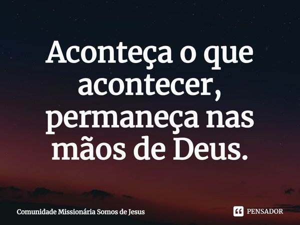 ⁠Aconteça o que acontecer, permaneça nas mãos de Deus.... Frase de Comunidade Missionária Somos de Jesus.