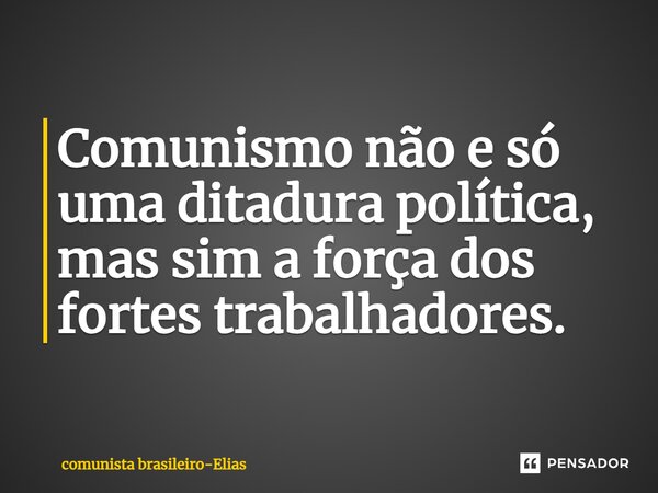 Comunismo não e só uma ditadura política, mas sim a força dos fortes trabalhadores.... Frase de comunista brasileiro-Elias.