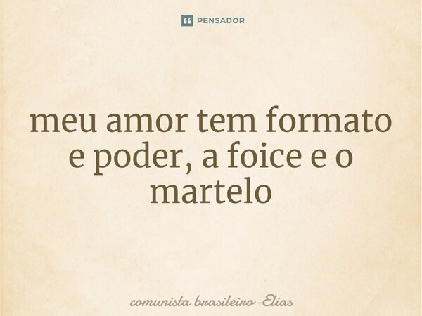 ⁠meu amor tem formato e poder, a foice e o martelo... Frase de comunista brasileiro-Elias.