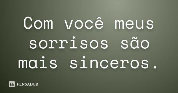 Com você meus sorrisos são mais sinceros.... Frase de Desconhecido ..