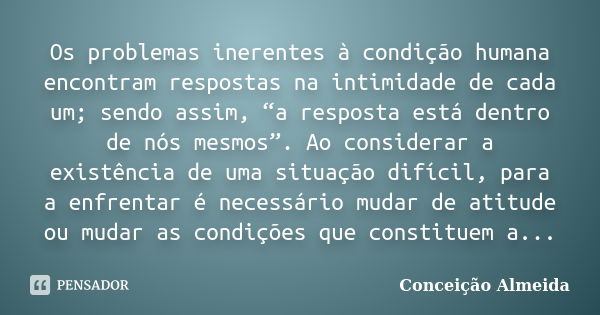 Os problemas inerentes à condição humana encontram respostas na intimidade de cada um; sendo assim, “a resposta está dentro de nós mesmos”. Ao considerar a exis... Frase de conceição Almeida.