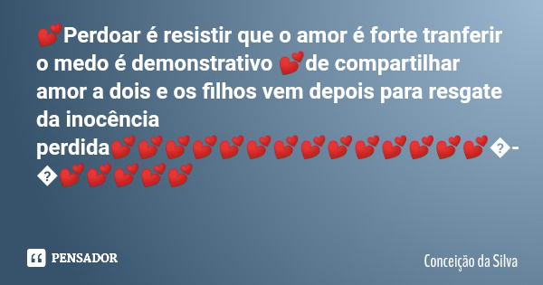 💕Perdoar é resistir que o amor é forte tranferir o medo é demonstrativo 💕de compartilhar amor a dois e os filhos vem depois para resgate da inocência perdida💕💕💕... Frase de Conceição da Silva.