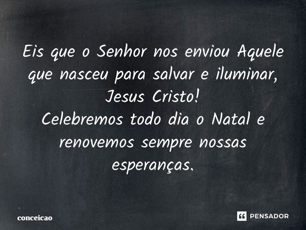 ⁠Eis que o Senhor nos enviou Aquele que nasceu para salvar e iluminar, Jesus Cristo! Celebremos todo dia o Natal e renovemos sempre nossas esperanças.... Frase de conceicao.