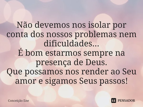⁠
Não devemos nos isolar por conta dos nossos problemas nem dificuldades...
É bom estarmos sempre na presença de Deus.
Que possamos nos render ao Seu amor e sig... Frase de Conceição Ene.