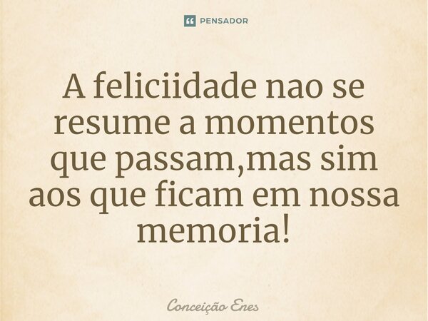 ⁠A feliciidade nao se resume a momentos que passam,mas sim aos que ficam em nossa memoria!... Frase de Conceição Enes.