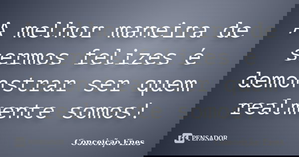 A melhor maneira de sermos felizes é demonstrar ser quem realmente somos!... Frase de Conceição Enes.