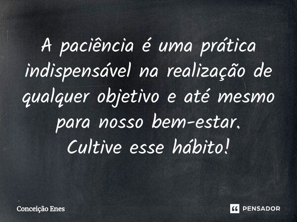 ⁠A paciência é uma prática indispensável na realização de qualquer objetivo e até mesmo para nosso bem-estar. Cultive esse hábito!... Frase de Conceição Enes.