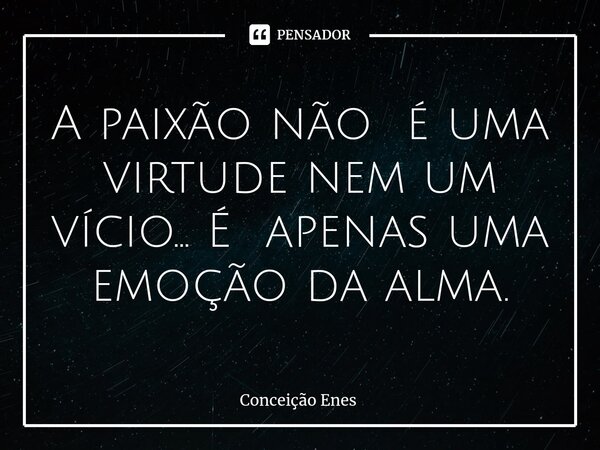 ⁠A paixão não é uma virtude nem um vício... É apenas uma emoção da alma.... Frase de Conceição Enes.