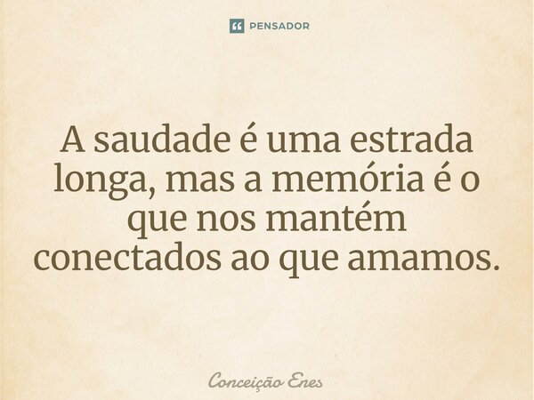 A saudade é uma estrada longa, mas a memória é o que nos mantém conectados ao que amamos.... Frase de Conceição Enes.