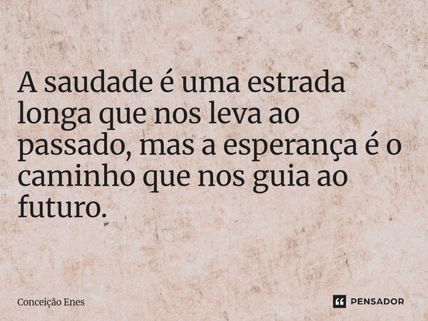 ⁠A saudade é uma estrada longa que nos leva ao passado, mas a esperança é o caminho que nos guia ao futuro.... Frase de Conceição Enes.