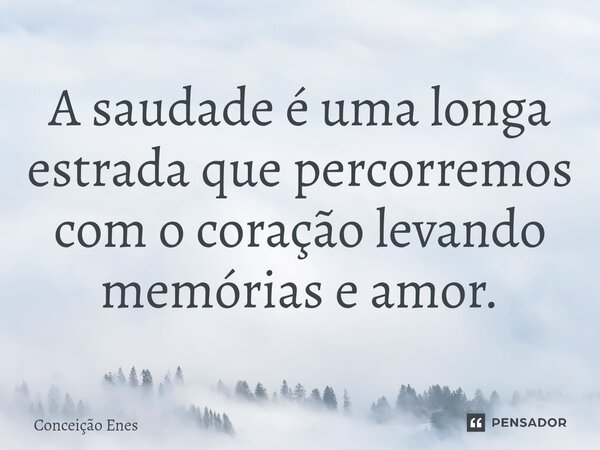 ⁠A saudade é uma longa estrada que percorremos com o coração levando memórias e amor.... Frase de Conceição Enes.