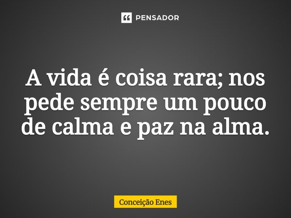 A vida é coisa rara; nos pede sempre um pouco de calma e paz na alma.... Frase de Conceição Enes.