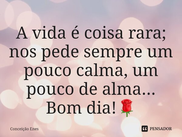 ⁠A vida é coisa rara; nos pede sempre um pouco calma, um pouco de alma... Bom dia!🌹... Frase de Conceição Enes.