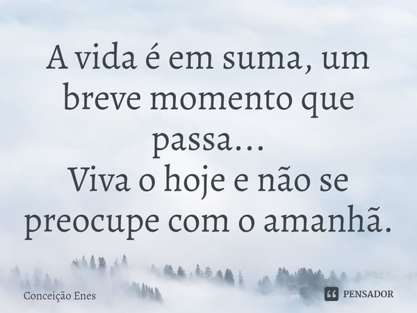 ⁠A vida é em suma, um breve momento que passa...
Viva o hoje e não se preocupe com o amanhã.... Frase de Conceição Enes.