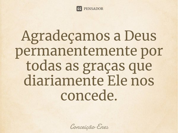 ⁠Agradeçamos a Deus permanentemente por todas as graças que diariamente Ele nos concede.... Frase de Conceição Enes.