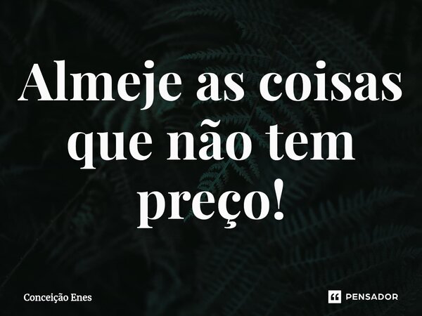 ⁠Almeje as coisas que não tem preço!... Frase de Conceição Enes.