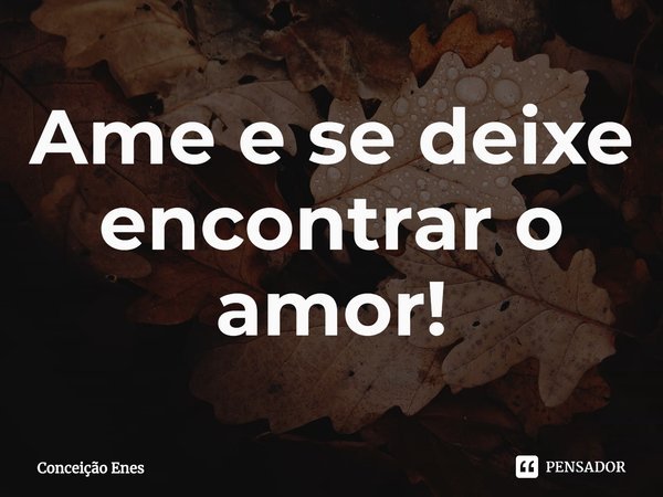 ⁠Ame e se deixe encontrar o amor!... Frase de Conceição Enes.