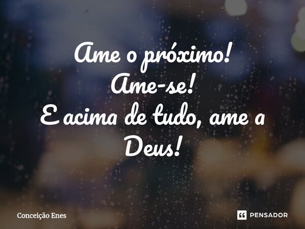 ⁠Ame o próximo! Ame-se! E acima de tudo, ame a Deus!... Frase de Conceição Enes.