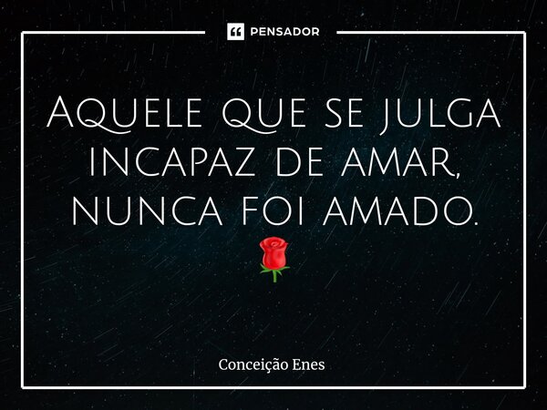 ⁠Aquele que se julga incapaz de amar, nunca foi amado. 🌹... Frase de Conceição Enes.