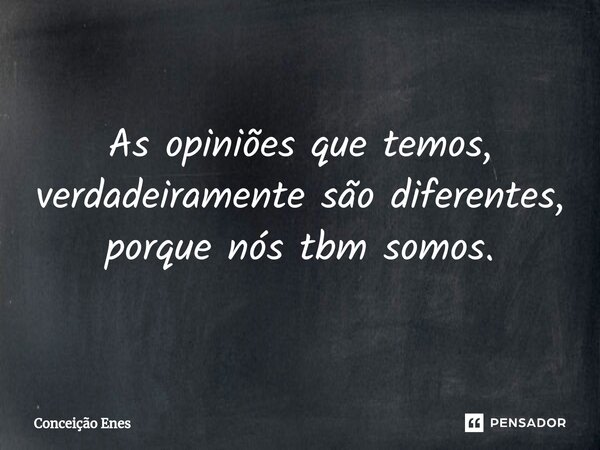 ⁠As opiniões que temos, verdadeiramente são diferentes, porque nós tbm somos.... Frase de Conceição Enes.