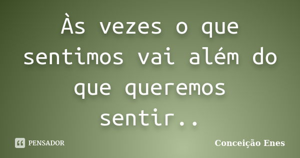 Às vezes o que sentimos vai além do que queremos sentir..... Frase de Conceição Enes.