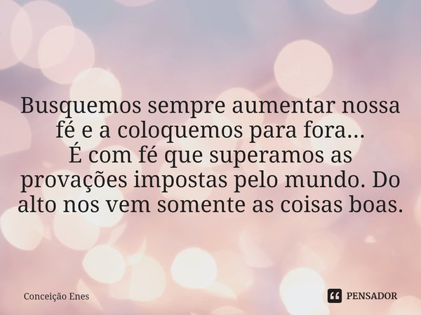 ⁠Busquemos sempre aumentar nossa fé e a coloquemos para fora...
É com fé que superamos as provações impostas pelo mundo. Do alto nos vem somente as coisas boas.... Frase de Conceição Enes.