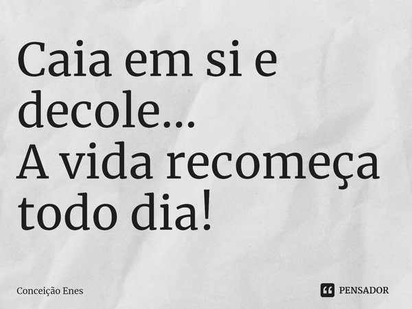 ⁠Caia em si e decole... A vida recomeça todo dia!... Frase de Conceição Enes.