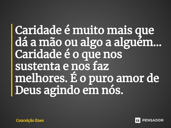 ⁠Caridade é muito mais que dá a mão ou algo a alguém... Caridade é o que nos sustenta e nos faz melhores. É o puro amor de Deus agindo em nós.... Frase de Conceição Enes.