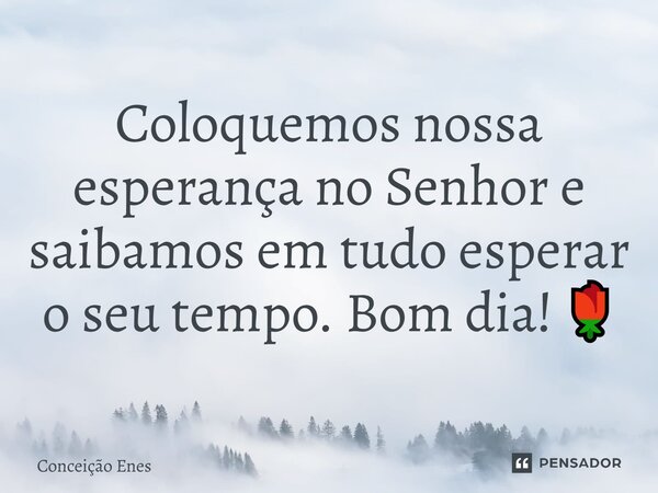 Coloquemos nossa esperança no Senhor e saibamos em tudo esperar o seu tempo. Bom dia! 🌹... Frase de Conceição Enes.