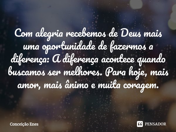 ⁠Com alegria recebemos de Deus mais uma oportunidade de fazermos a diferença: A diferença acontece quando buscamos ser melhores. Para hoje, mais amor, mais ânim... Frase de Conceição Enes.