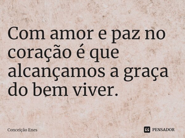 ⁠Com amor e paz no coração é que alcançamos a graça do bem viver.... Frase de Conceição Enes.