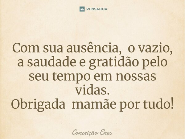 Com sua ausência, o vazio⁠, a saudade e gratidão pelo seu tempo em nossas vidas. Obrigada mamãe por tudo!... Frase de Conceição Enes.