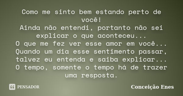 Como me sinto bem estando perto de você! Ainda não entendi, portanto não sei explicar o que aconteceu... O que me fez ver esse amor em você... Quando um dia ess... Frase de Conceição Enes.