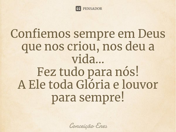 ⁠Confiemos sempre em Deus que nos criou, nos deu a vida...
Fez tudo para nós!
A Ele toda Glória e louvor para sempre!... Frase de Conceição Enes.