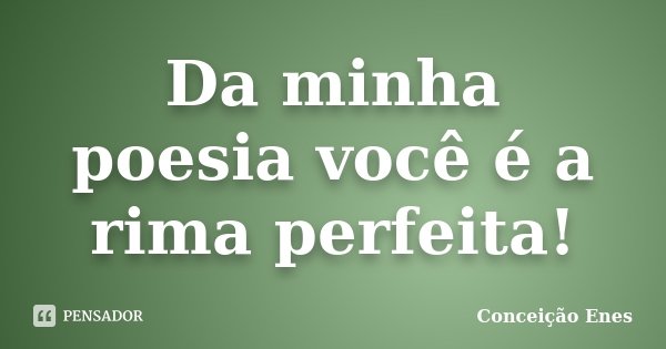 Da minha poesia você é a rima perfeita!... Frase de Conceição Enes.