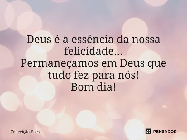 ⁠Deus é a essência da nossa felicidade... Permaneçamos em Deus que tudo fez para nós! Bom dia!... Frase de Conceição Enes.