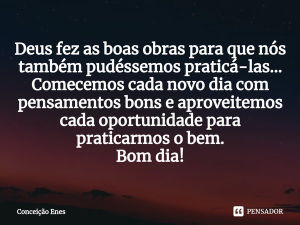 ⁠Deus fez as boas obras para que nós também pudéssemos praticá-las...
Comecemos cada novo dia com pensamentos bons e aproveitemos cada oportunidade para pratica... Frase de Conceição Enes.