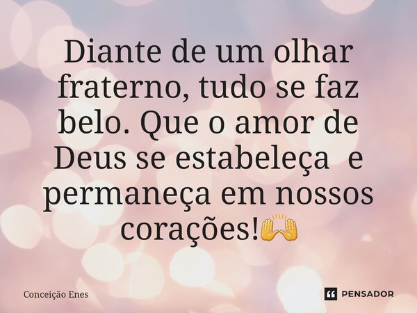 ⁠Diante de um olhar fraterno, tudo se faz belo. Que o amor de Deus se estabeleça e permaneça em nossos corações!🙌... Frase de Conceição Enes.