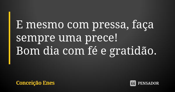 E mesmo com pressa, faça sempre uma prece! Bom dia com fé e gratidão.... Frase de Conceição Enes.