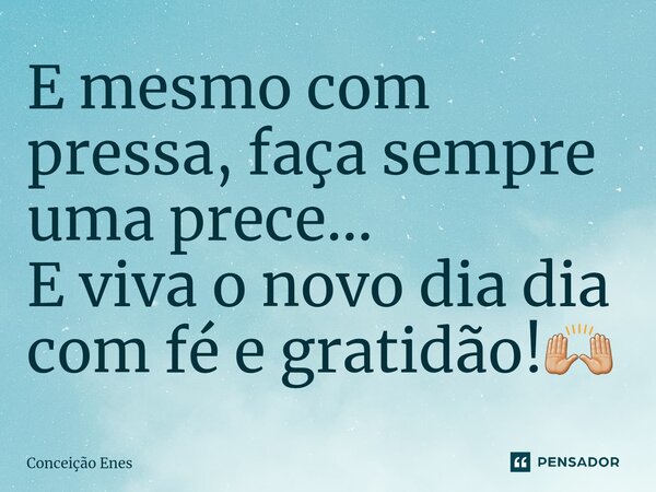 ⁠E mesmo com pressa, faça sempre uma prece... E viva o novo dia dia com fé e gratidão!🙌🏼... Frase de Conceição Enes.