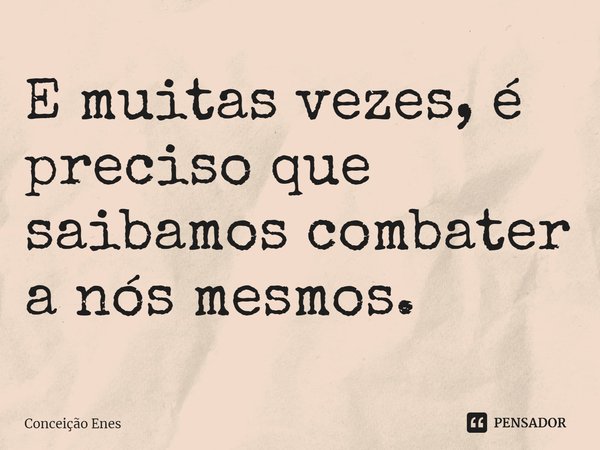 ⁠E muitas vezes, é preciso que saibamos combater a nós mesmos.... Frase de Conceição Enes.