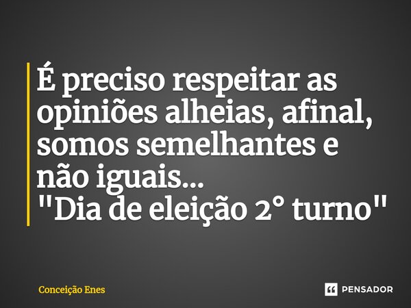 ⁠É preciso respeitar as opiniões alheias, afinal, somos semelhantes e não iguais... "Dia de eleição 2° turno"... Frase de Conceição Enes.