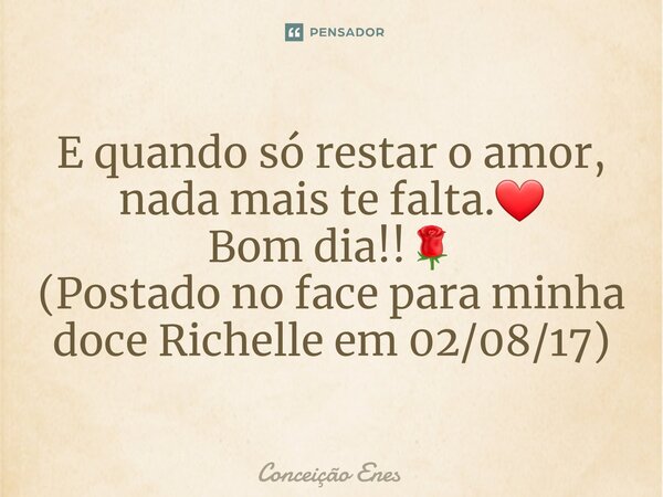 ⁠E quando só restar o amor, nada mais te falta.❤ Bom dia!!🌹 (Postado no face para minha doce Richelle em 02/08/17)... Frase de Conceição Enes.