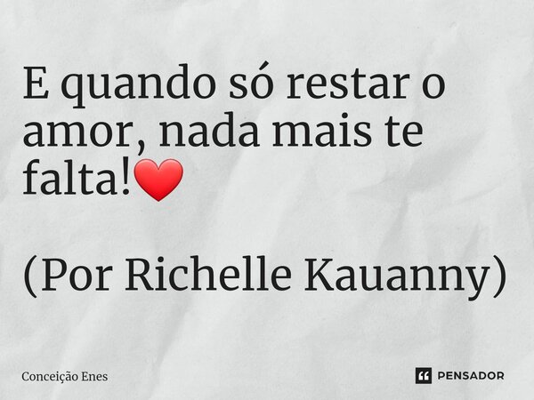 ⁠E quando só restar o amor, nada mais te falta!❤ (Por Richelle Kauanny)... Frase de Conceição Enes.